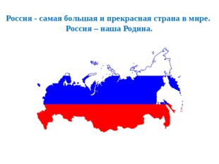Россия - самая большая и прекрасная страна в мире. Россия – наша Родина. 